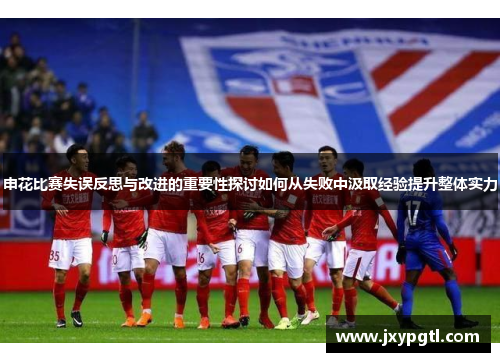 申花比赛失误反思与改进的重要性探讨如何从失败中汲取经验提升整体实力