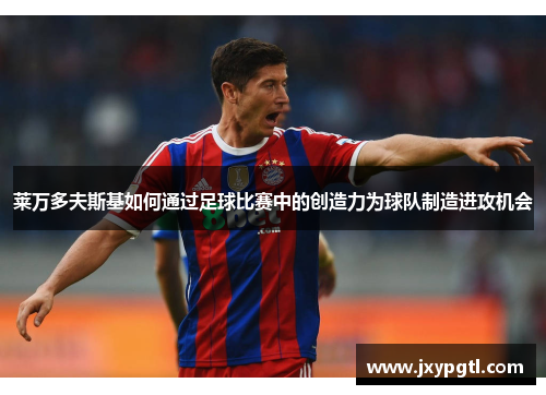 莱万多夫斯基如何通过足球比赛中的创造力为球队制造进攻机会 莱万多夫斯基如何通过足球比赛中的创造力为球队制造进攻机会