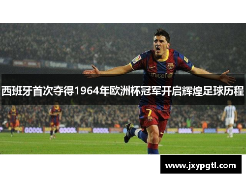 西班牙首次夺得1964年欧洲杯冠军开启辉煌足球历程