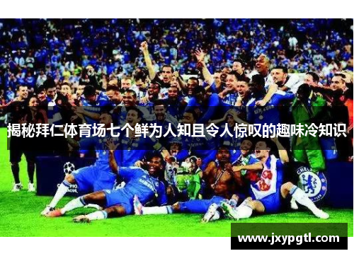 揭秘拜仁体育场七个鲜为人知且令人惊叹的趣味冷知识