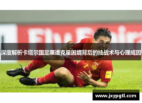 深度解析卡塔尔国足屡遭克星困境背后的技战术与心理成因
