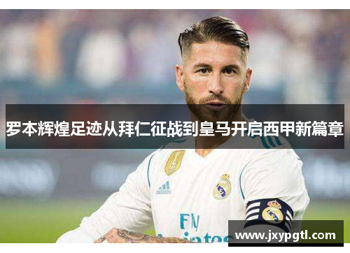 罗本辉煌足迹从拜仁征战到皇马开启西甲新篇章 罗本辉煌足迹从拜仁征战到皇马开启西甲新篇章
