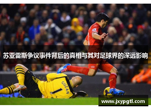 苏亚雷斯争议事件背后的真相与其对足球界的深远影响