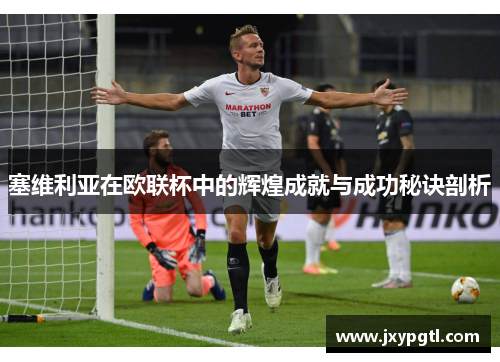 塞维利亚在欧联杯中的辉煌成就与成功秘诀剖析