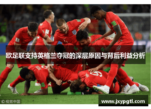 欧足联支持英格兰夺冠的深层原因与背后利益分析 欧足联支持英格兰夺冠的深层原因与背后利益分析