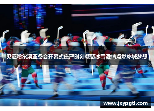 见证哈尔滨亚冬会开幕式庄严时刻凝聚冰雪激情点燃冰城梦想