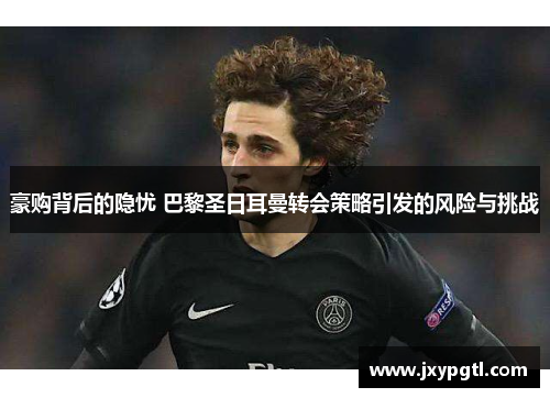 豪购背后的隐忧 巴黎圣日耳曼转会策略引发的风险与挑战