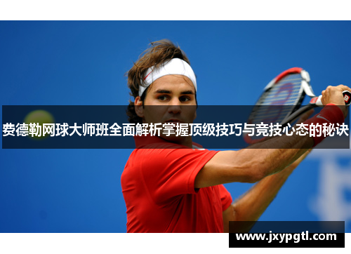 费德勒网球大师班全面解析掌握顶级技巧与竞技心态的秘诀