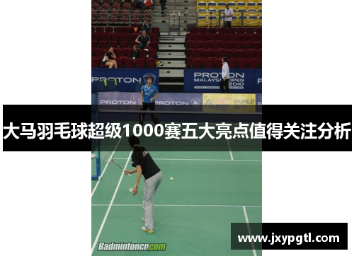 大马羽毛球超级1000赛五大亮点值得关注分析