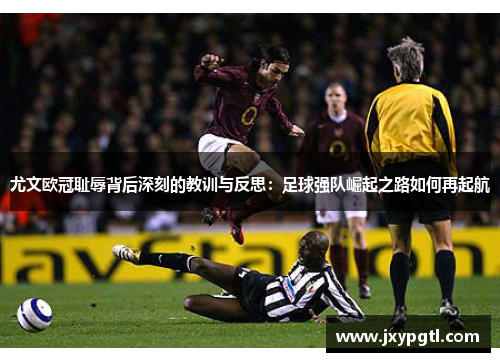 尤文欧冠耻辱背后深刻的教训与反思：足球强队崛起之路如何再起航