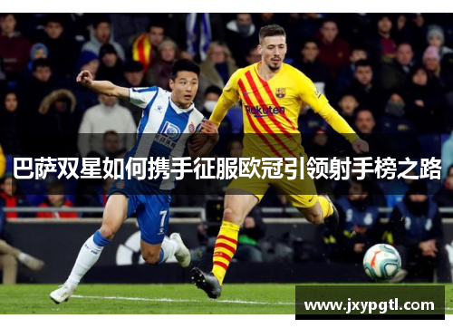 巴萨双星如何携手征服欧冠引领射手榜之路