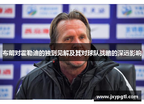 布朗对霍勒迪的独到见解及其对球队战略的深远影响 布朗对霍勒迪的独到见解及其对球队战略的深远影响