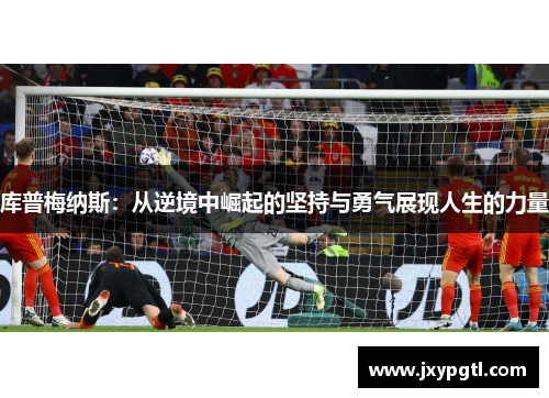 库普梅纳斯:从逆境中崛起的坚持与勇气展现人生的力量 库普梅纳斯:从逆境中崛起的坚持与勇气展现人生的力量