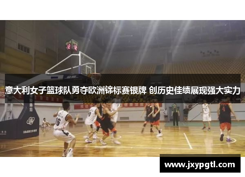 意大利女子篮球队勇夺欧洲锦标赛银牌 创历史佳绩展现强大实力