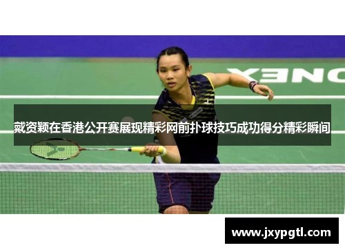 戴资颖在香港公开赛展现精彩网前扑球技巧成功得分精彩瞬间