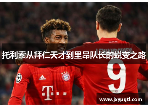 托利索从拜仁天才到里昂队长的蜕变之路 托利索从拜仁天才到里昂队长的蜕变之路