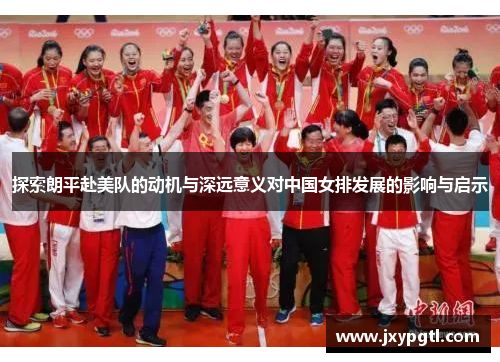 探索朗平赴美队的动机与深远意义对中国女排发展的影响与启示 探索朗平赴美队的动机与深远意义对中国女排发展的影响与启示
