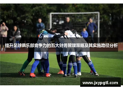提升足球俱乐部竞争力的五大财务管理策略及其实施路径分析 提升足球俱乐部竞争力的五大财务管理策略及其实施路径分析
